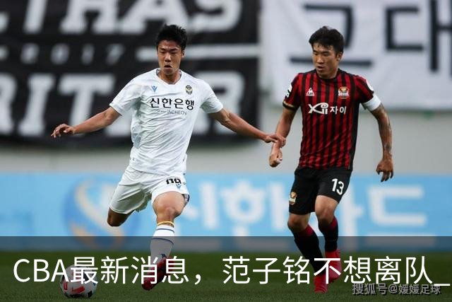 CBA最新消息，范子铭不想离队 方硕想打满20赛季 徐杰特训收获颇丰